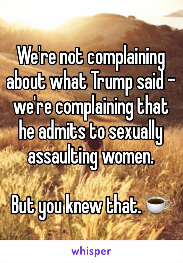 We're not complaining about what Trump said - we're complaining that he admits to sexually assaulting women. 

But you knew that. ☕️