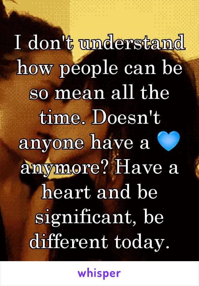 I don't understand how people can be so mean all the time. Doesn't anyone have a 💙 anymore? Have a heart and be significant, be different today.