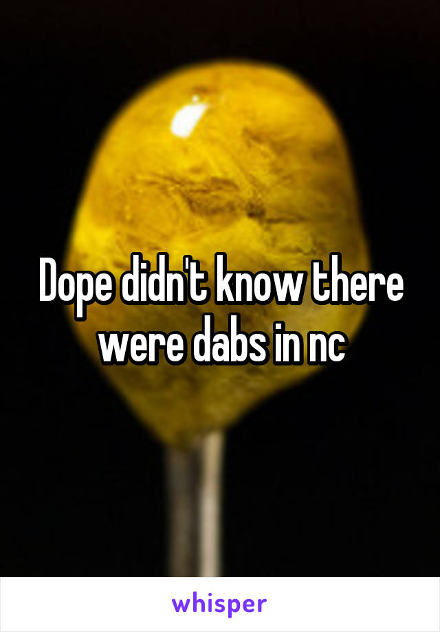 Dope didn't know there were dabs in nc