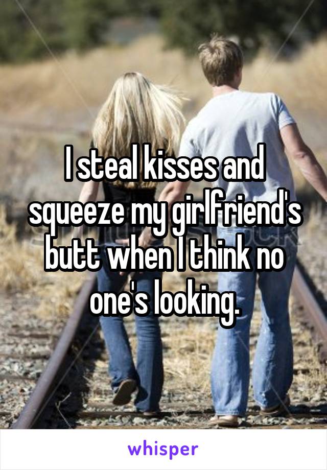 I steal kisses and squeeze my girlfriend's butt when I think no one's looking.