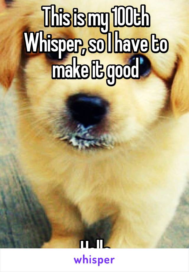 This is my 100th Whisper, so I have to make it good






Hello