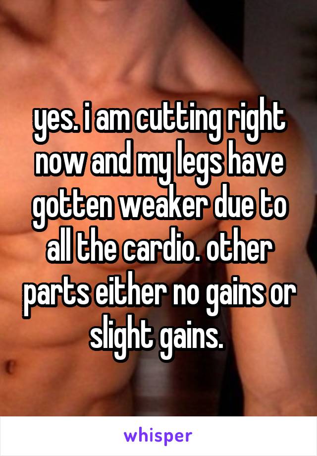 yes. i am cutting right now and my legs have gotten weaker due to all the cardio. other parts either no gains or slight gains. 