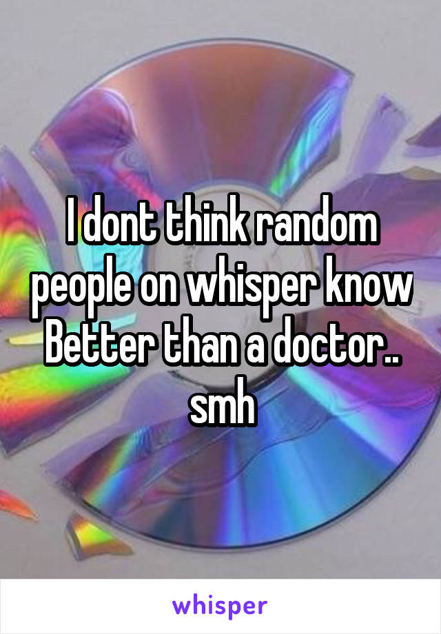 I dont think random people on whisper know Better than a doctor.. smh