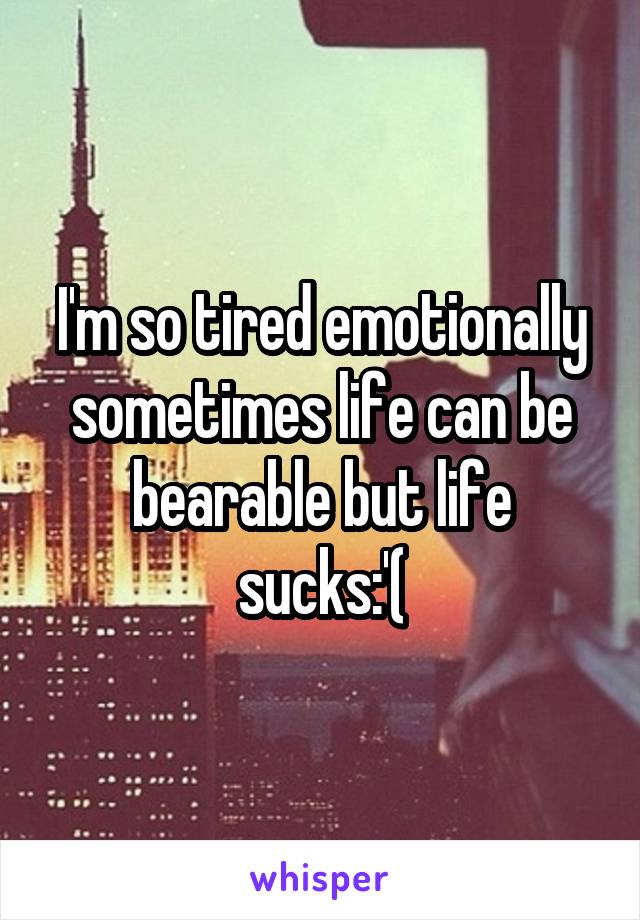 I'm so tired emotionally sometimes life can be bearable but life sucks:'(