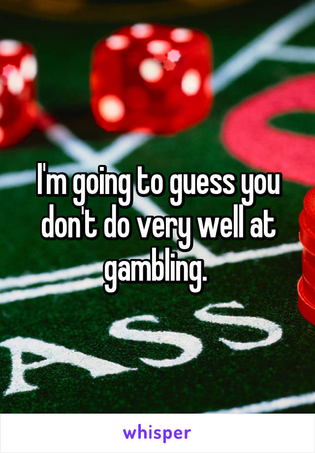 I'm going to guess you don't do very well at gambling. 