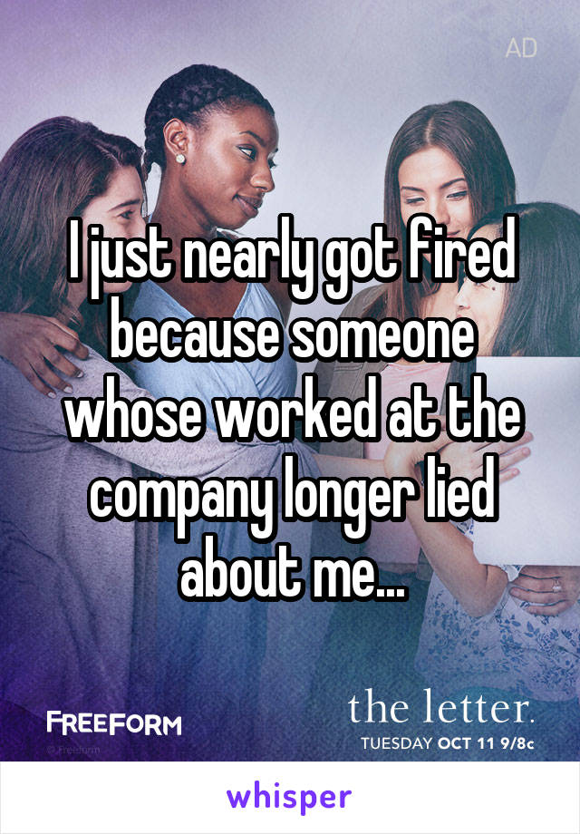 I just nearly got fired because someone whose worked at the company longer lied about me...