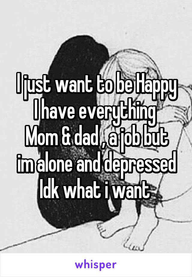 I just want to be Happy
I have everything 
Mom & dad , a job but im alone and depressed
Idk what i want 