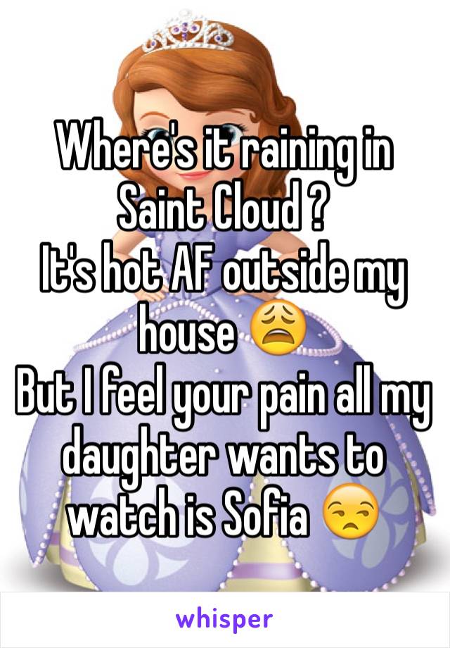 Where's it raining in Saint Cloud ? 
It's hot AF outside my house 😩
But I feel your pain all my daughter wants to watch is Sofia 😒