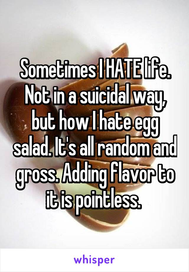 Sometimes I HATE life. Not in a suicidal way, but how I hate egg salad. It's all random and gross. Adding flavor to it is pointless. 