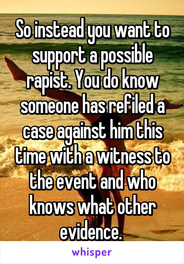 So instead you want to support a possible rapist. You do know someone has refiled a case against him this time with a witness to the event and who knows what other evidence. 