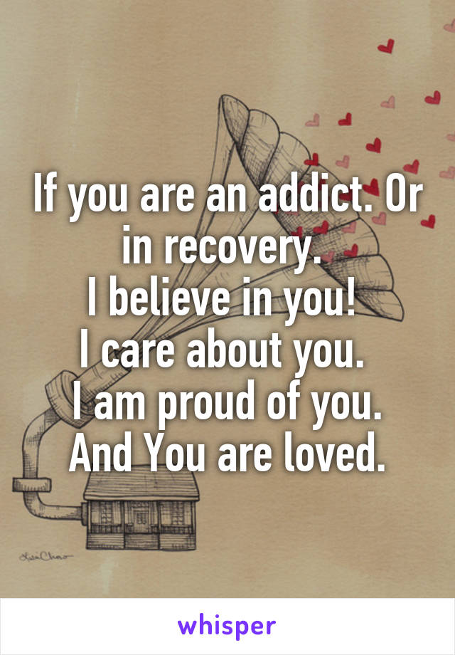 If you are an addict. Or in recovery. 
I believe in you! 
I care about you. 
I am proud of you.
And You are loved.