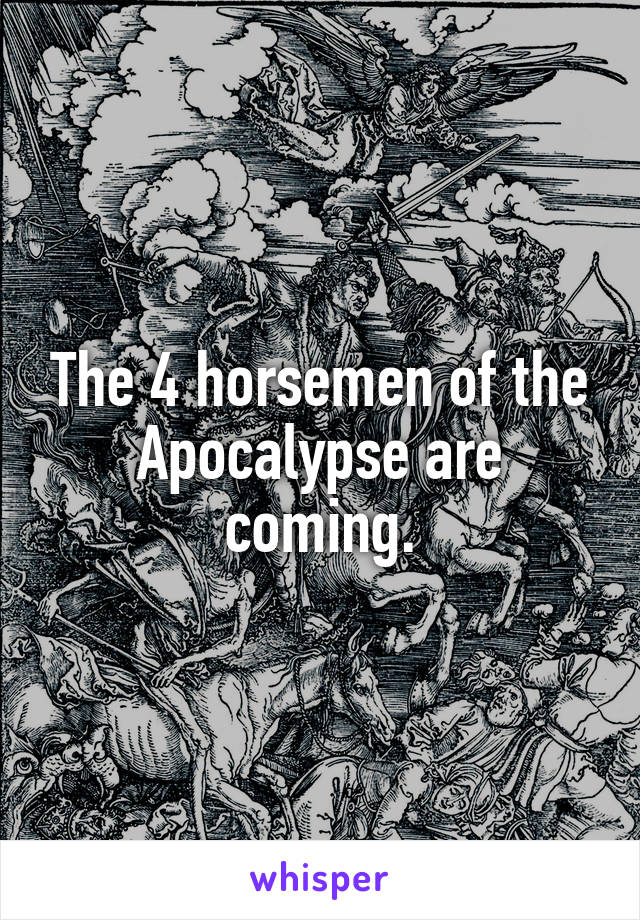 The 4 horsemen of the Apocalypse are coming.