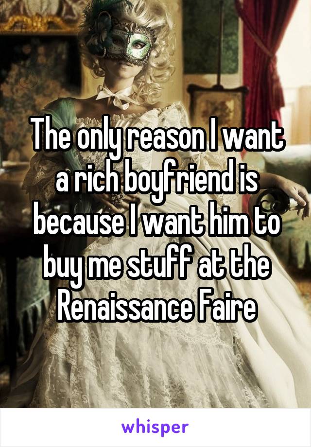 The only reason I want a rich boyfriend is because I want him to buy me stuff at the Renaissance Faire