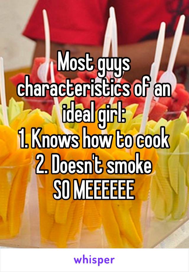 Most guys characteristics of an ideal girl:
1. Knows how to cook 2. Doesn't smoke  SO MEEEEEE
