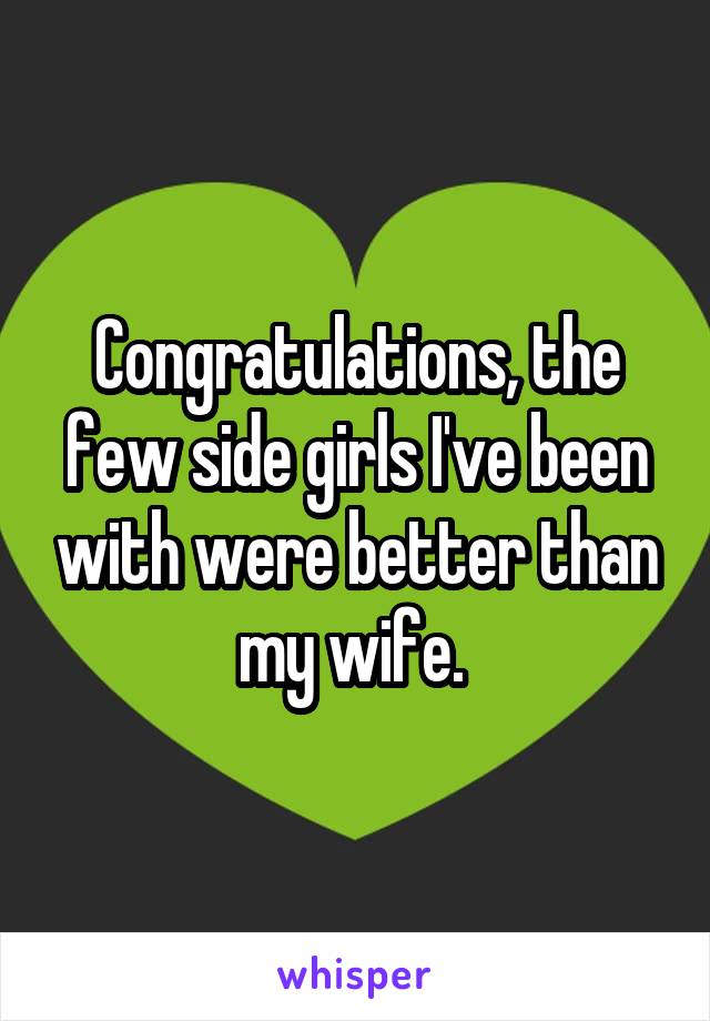 Congratulations, the few side girls I've been with were better than my wife. 