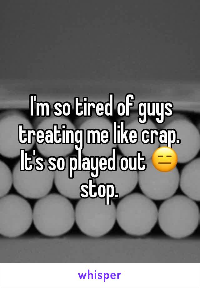  I'm so tired of guys treating me like crap. It's so played out 😑 stop. 