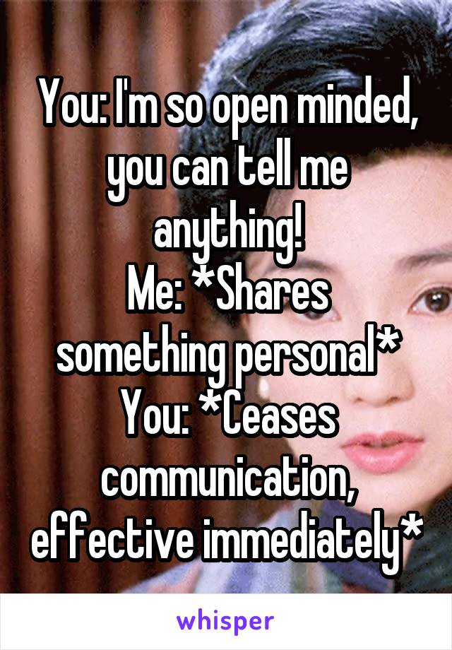 You: I'm so open minded, you can tell me anything!
Me: *Shares something personal*
You: *Ceases communication, effective immediately*
