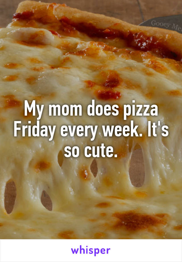 My mom does pizza Friday every week. It's so cute.