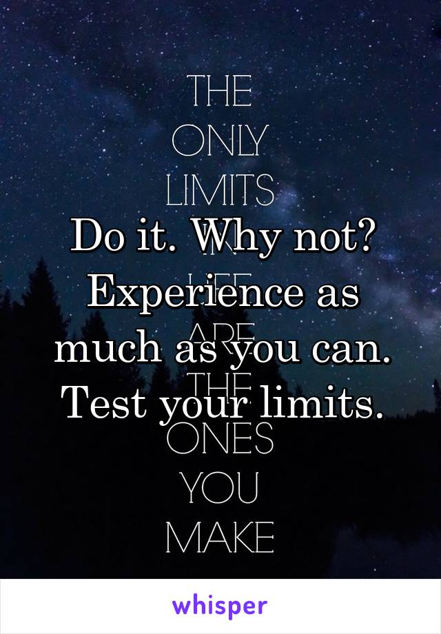 Do it. Why not? Experience as much as you can. Test your limits.
