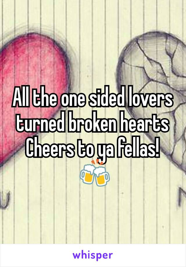 All the one sided lovers turned broken hearts
Cheers to ya fellas!
 🍻