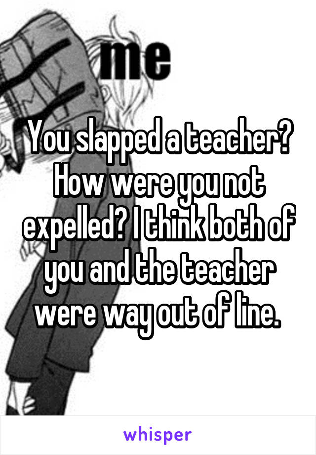 You slapped a teacher? How were you not expelled? I think both of you and the teacher were way out of line. 