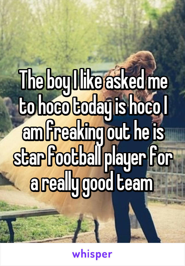 The boy I like asked me to hoco today is hoco I am freaking out he is star football player for a really good team 