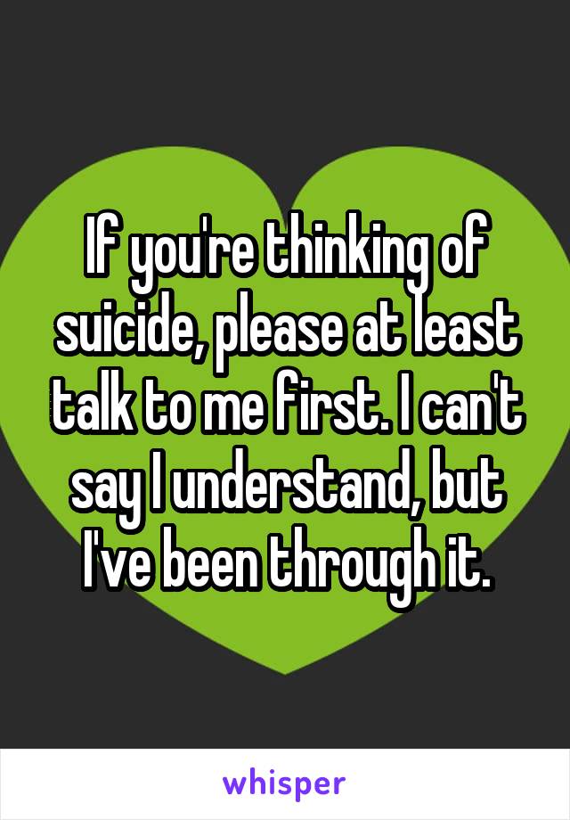 If you're thinking of suicide, please at least talk to me first. I can't say I understand, but I've been through it.