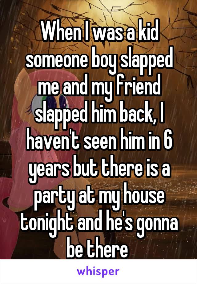 When I was a kid someone boy slapped me and my friend slapped him back, I haven't seen him in 6 years but there is a party at my house tonight and he's gonna be there 