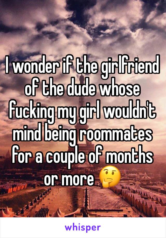 I wonder if the girlfriend of the dude whose fucking my girl wouldn't mind being roommates for a couple of months or more 🤔
