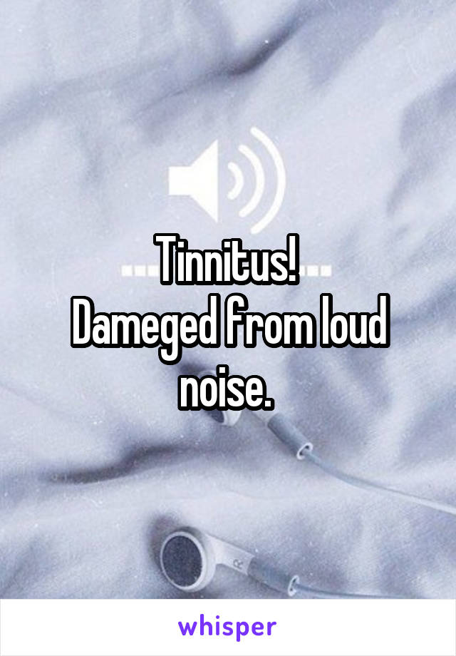 Tinnitus! 
Dameged from loud noise. 