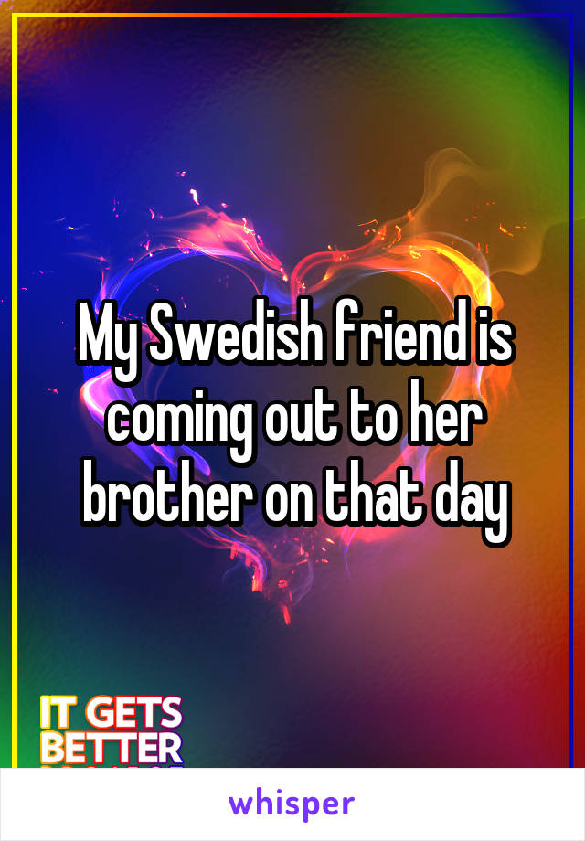 My Swedish friend is coming out to her brother on that day