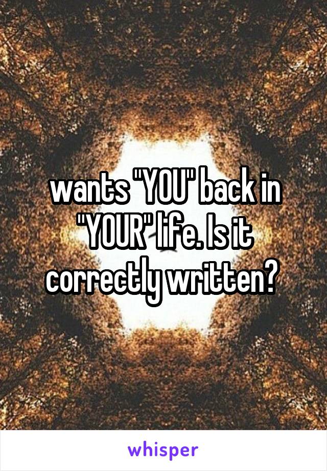 wants "YOU" back in "YOUR" life. Is it correctly written? 