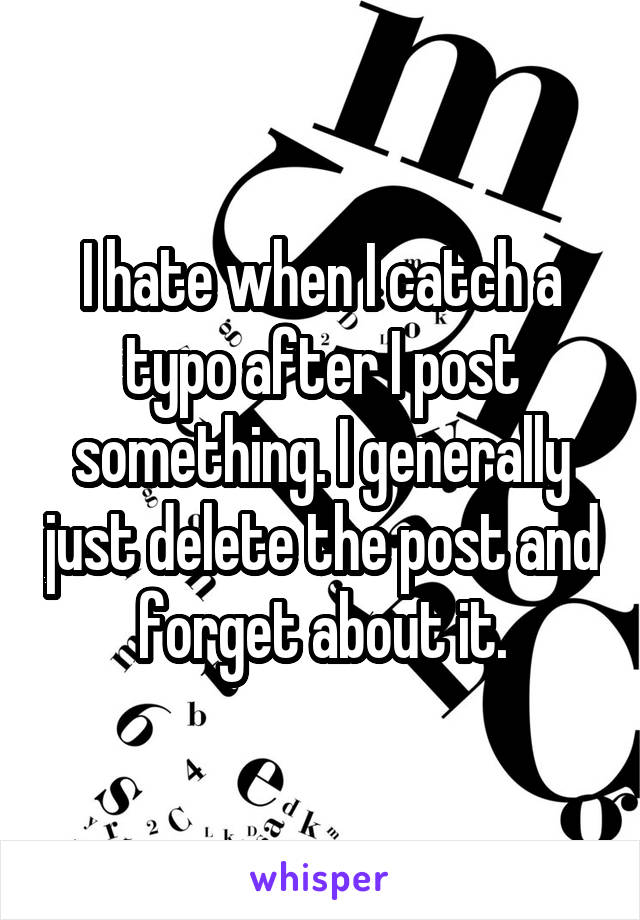 I hate when I catch a typo after I post something. I generally just delete the post and forget about it.
