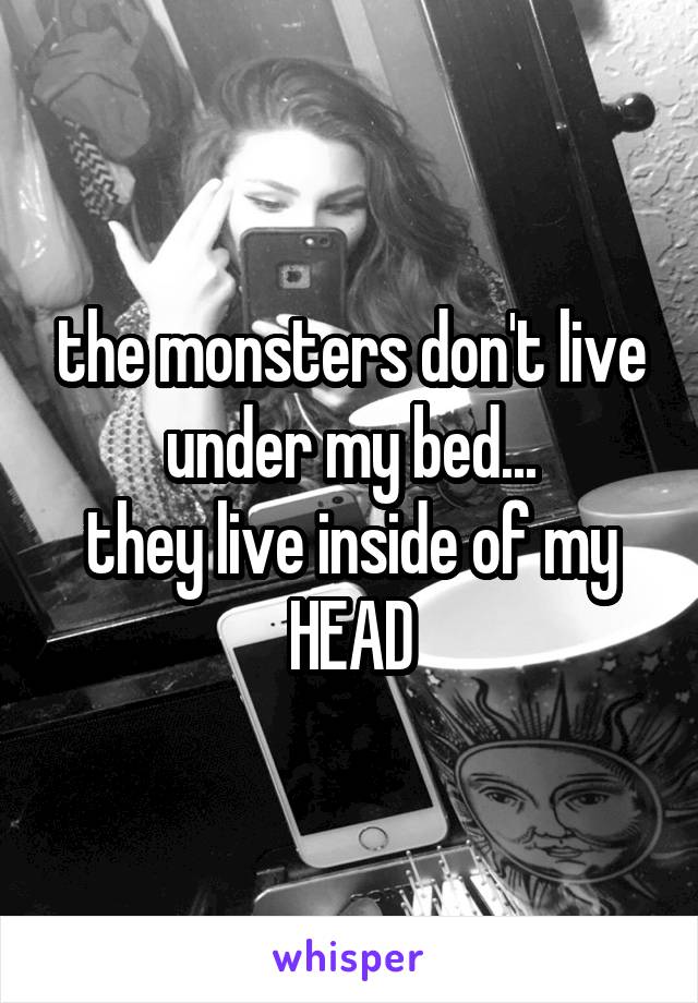 the monsters don't live under my bed...
they live inside of my
HEAD