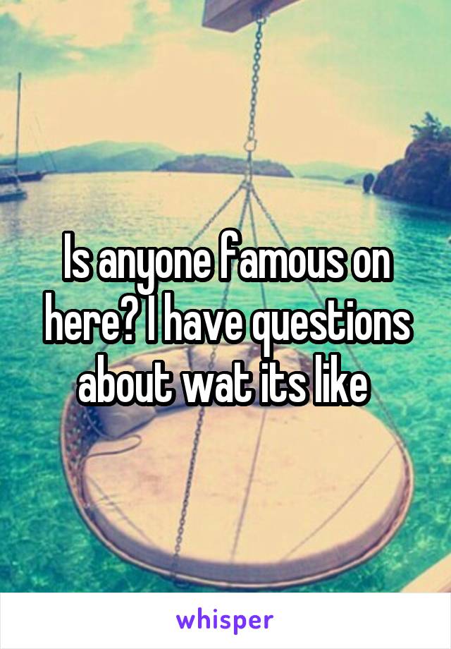 Is anyone famous on here? I have questions about wat its like 