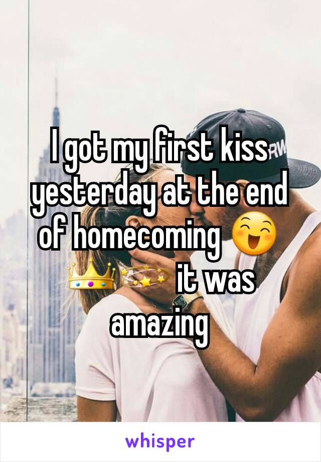 I got my first kiss yesterday at the end of homecoming 😄👑💫 it was amazing