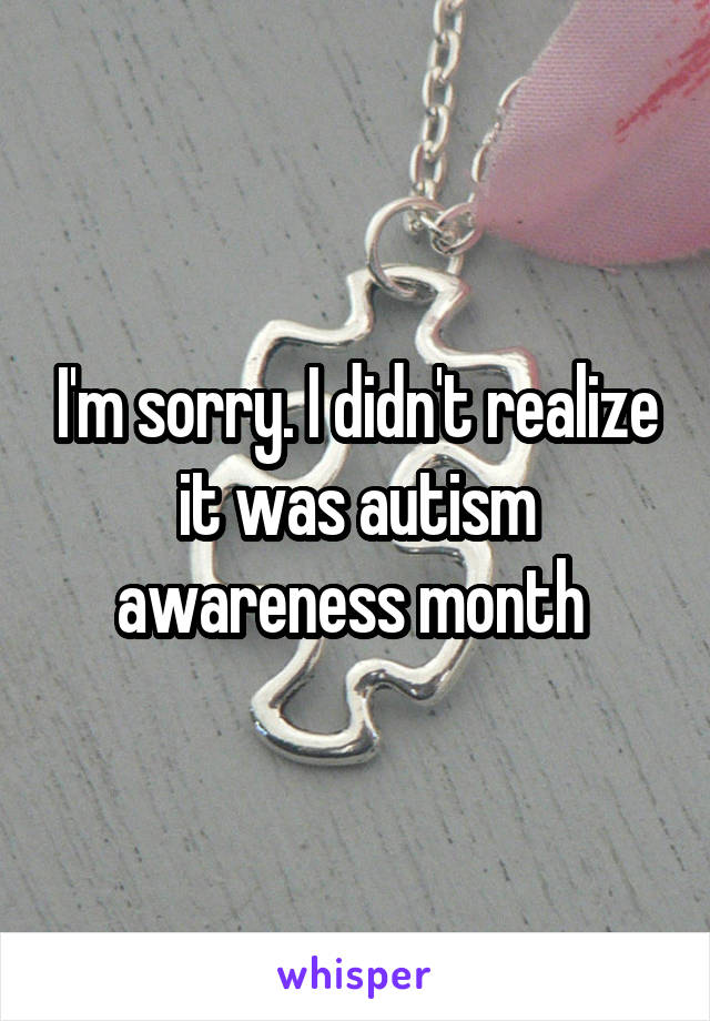 I'm sorry. I didn't realize it was autism awareness month 