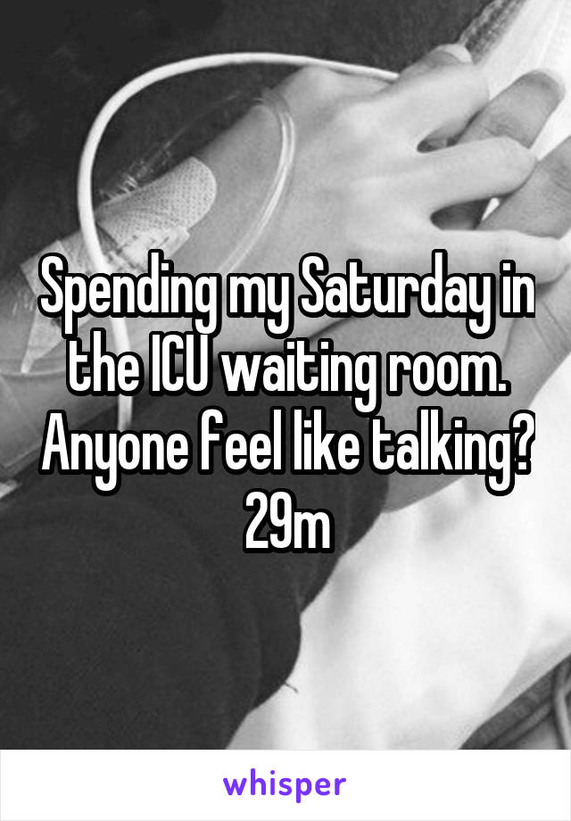 Spending my Saturday in the ICU waiting room. Anyone feel like talking? 29m