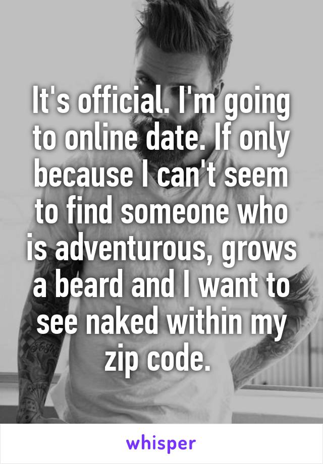 It's official. I'm going to online date. If only because I can't seem to find someone who is adventurous, grows a beard and I want to see naked within my zip code. 