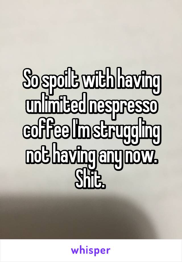 So spoilt with having unlimited nespresso coffee I'm struggling not having any now. Shit. 