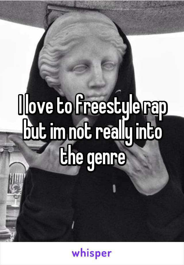 I love to freestyle rap but im not really into the genre