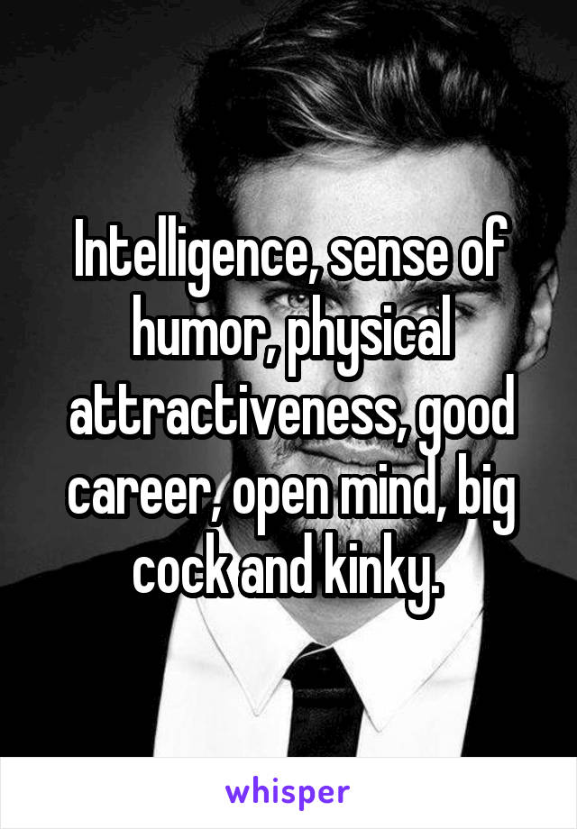 Intelligence, sense of humor, physical attractiveness, good career, open mind, big cock and kinky. 