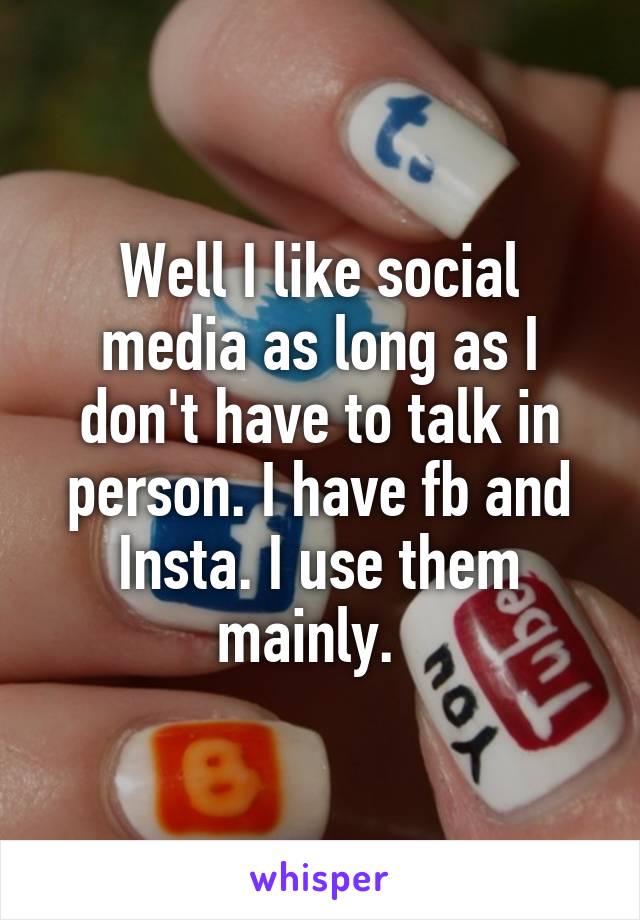 Well I like social media as long as I don't have to talk in person. I have fb and Insta. I use them mainly.  