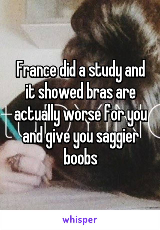 France did a study and it showed bras are actually worse for you and give you saggier boobs