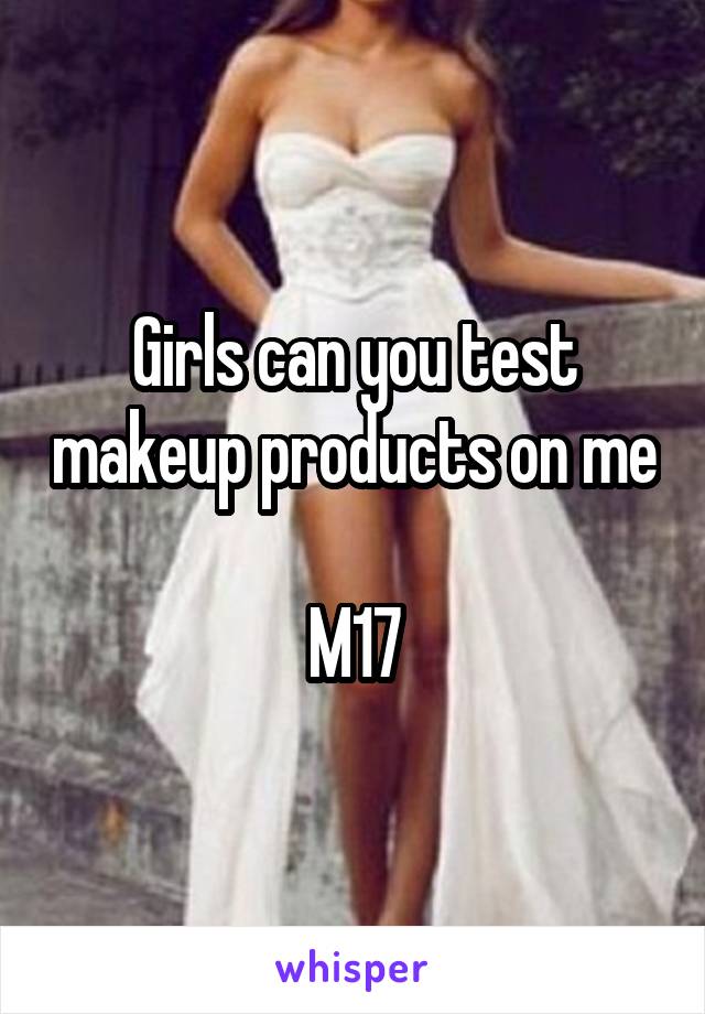 Girls can you test makeup products on me 
M17