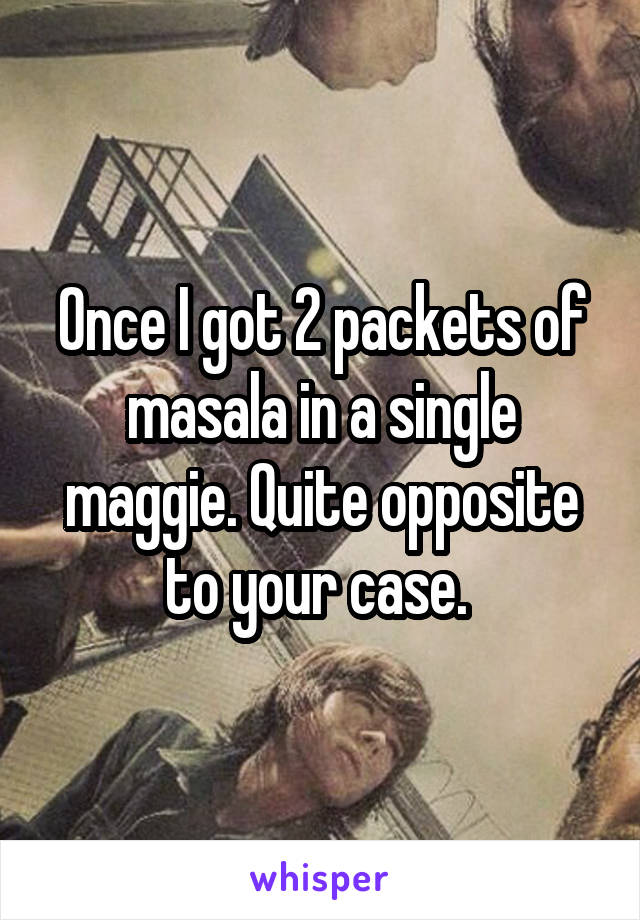 Once I got 2 packets of masala in a single maggie. Quite opposite to your case. 