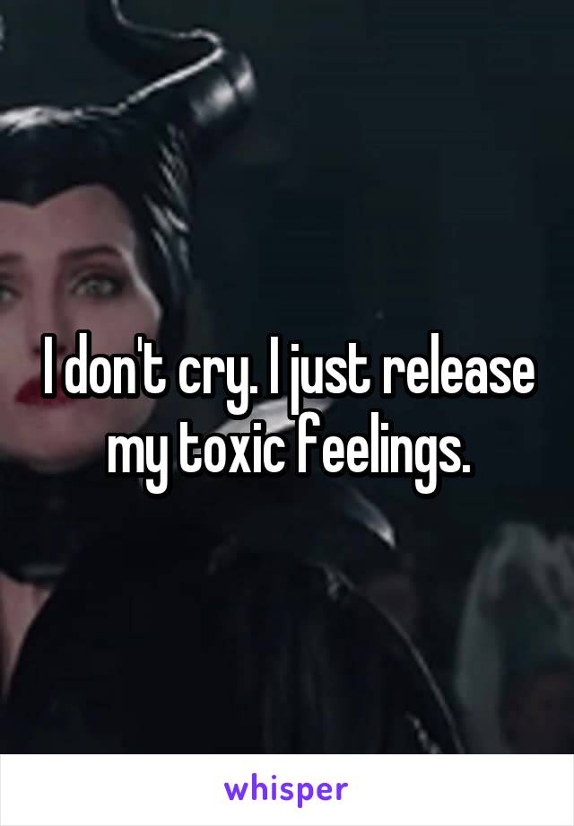 I don't cry. I just release my toxic feelings.