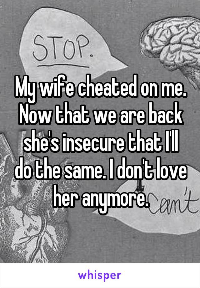 My wife cheated on me. Now that we are back she's insecure that I'll do the same. I don't love her anymore.