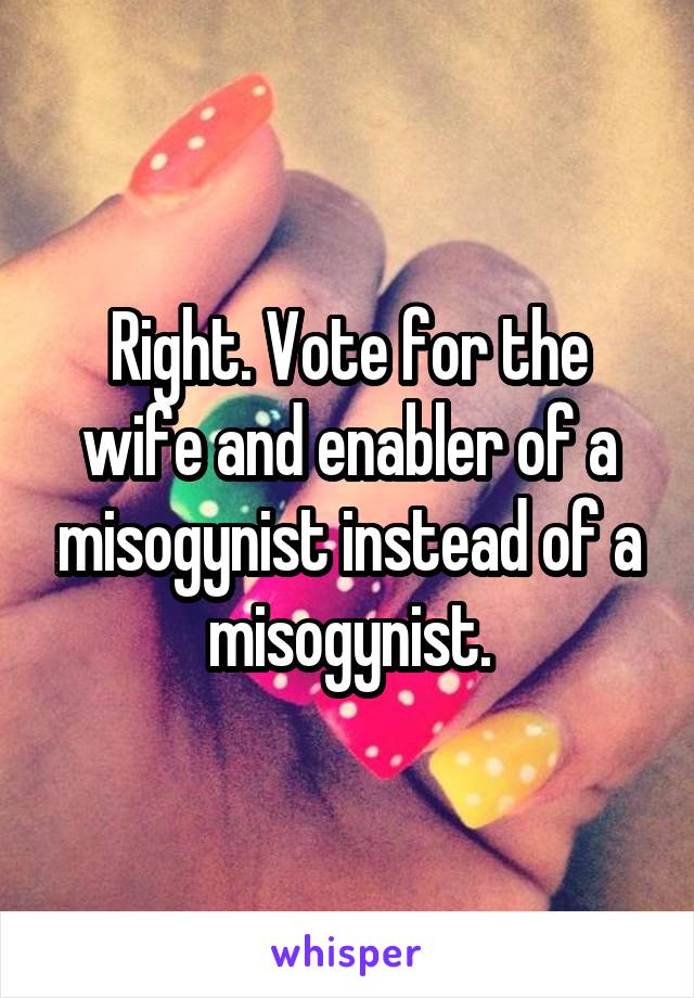 Right. Vote for the wife and enabler of a misogynist instead of a misogynist.