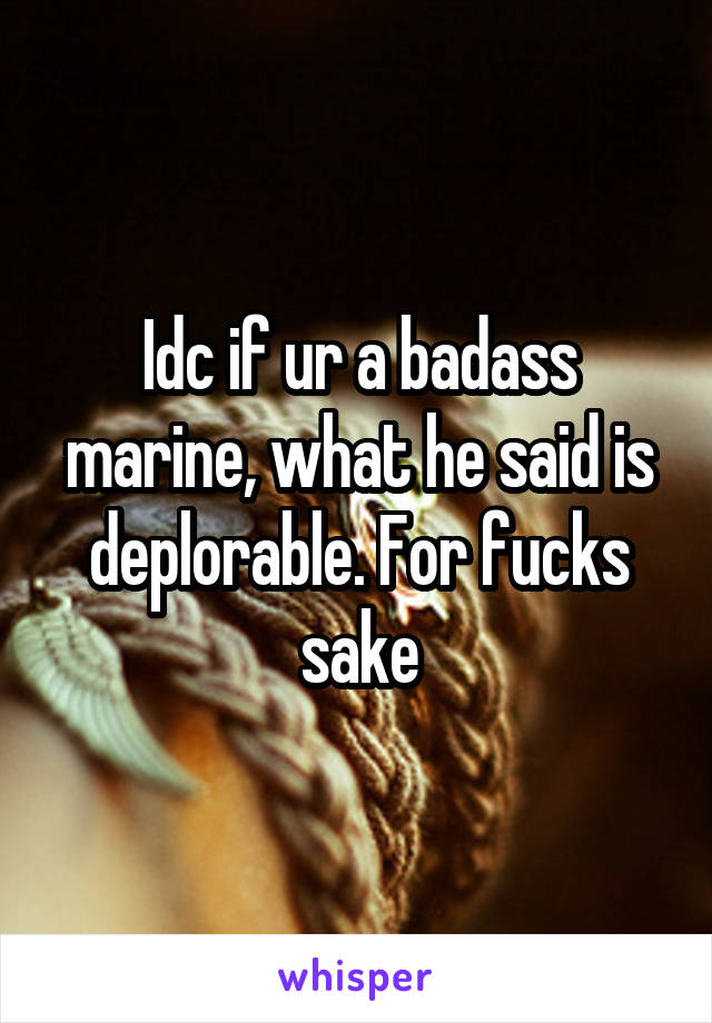 Idc if ur a badass marine, what he said is deplorable. For fucks sake